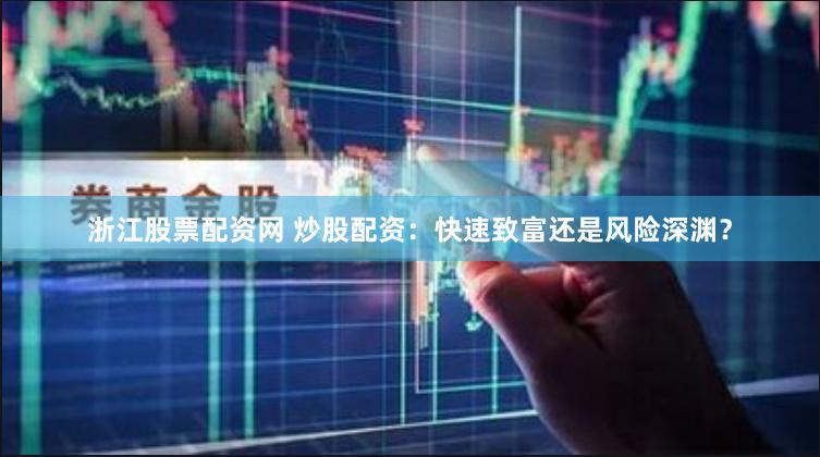 浙江股票配资网 炒股配资：快速致富还是风险深渊？