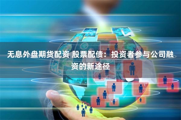 无息外盘期货配资 股票配债：投资者参与公司融资的新途径
