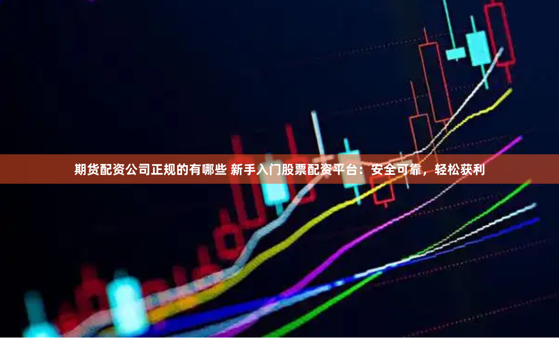 期货配资公司正规的有哪些 新手入门股票配资平台：安全可靠，轻松获利