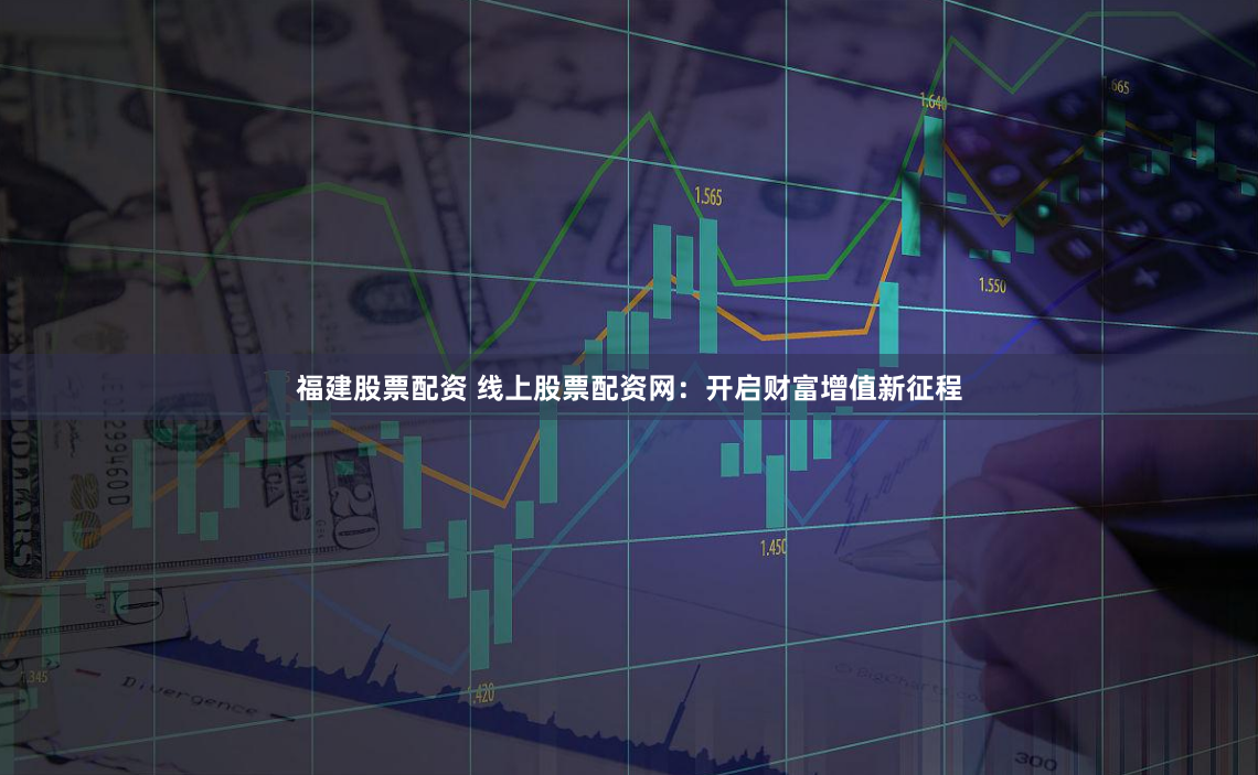 福建股票配资 线上股票配资网：开启财富增值新征程