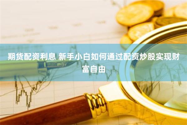 期货配资利息 新手小白如何通过配资炒股实现财富自由