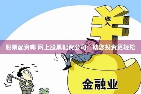 股票配资哪 网上股票配资公司：助您投资更轻松