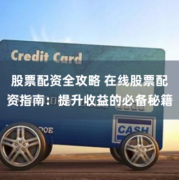 股票配资全攻略 在线股票配资指南：提升收益的必备秘籍