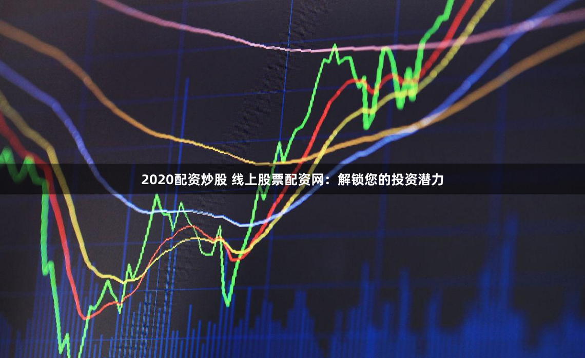 2020配资炒股 线上股票配资网：解锁您的投资潜力