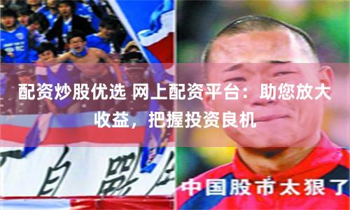 配资炒股优选 网上配资平台：助您放大收益，把握投资良机