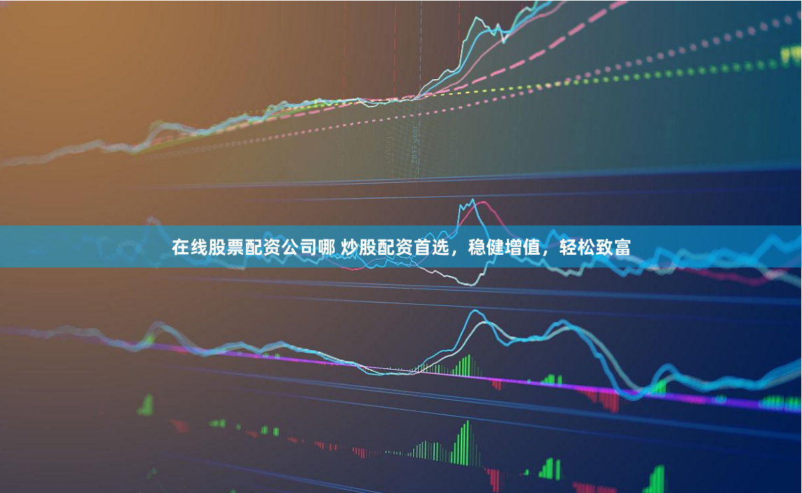 在线股票配资公司哪 炒股配资首选，稳健增值，轻松致富