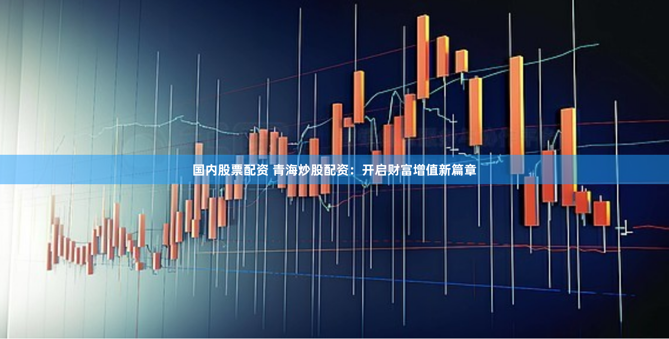 国内股票配资 青海炒股配资：开启财富增值新篇章