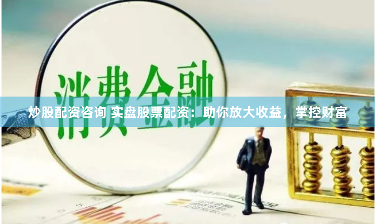 炒股配资咨询 实盘股票配资：助你放大收益，掌控财富