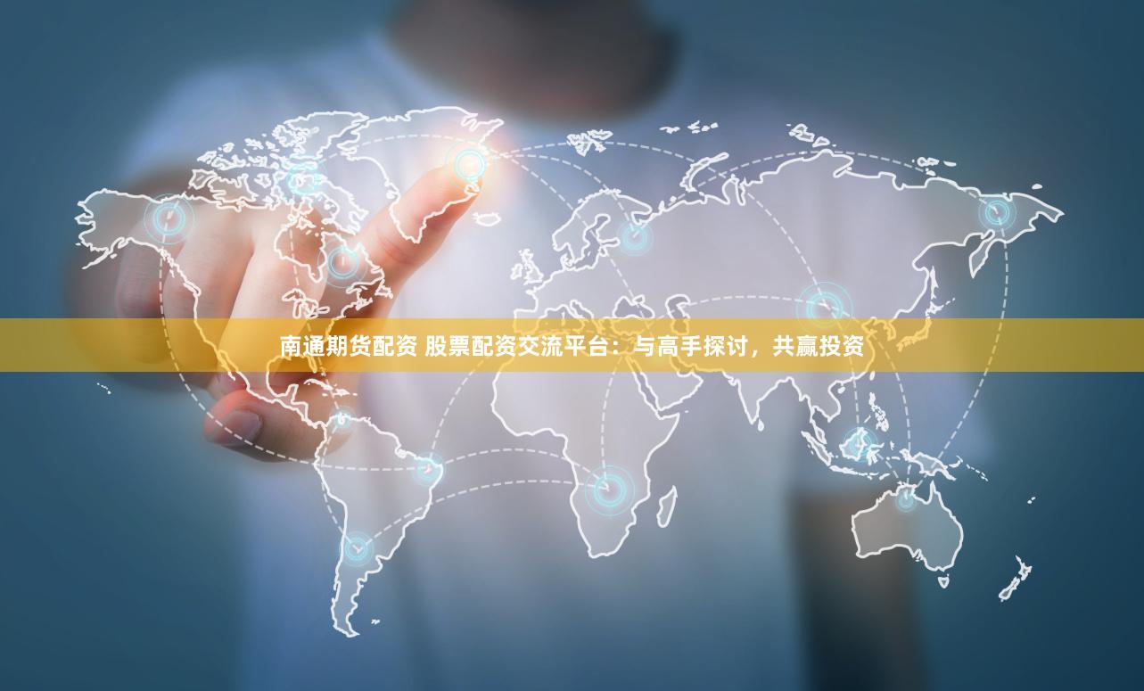 南通期货配资 股票配资交流平台：与高手探讨，共赢投资