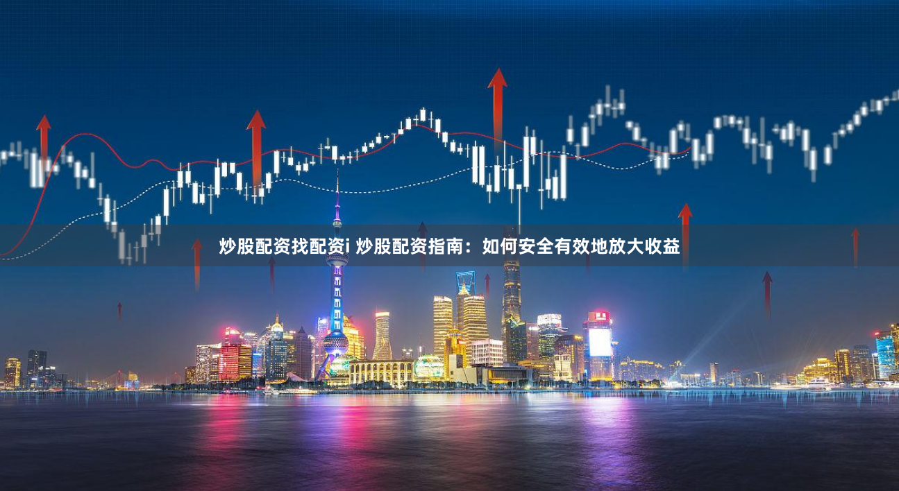 炒股配资找配资i 炒股配资指南：如何安全有效地放大收益