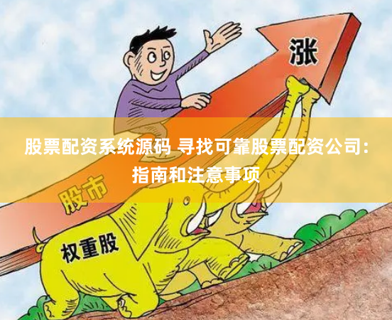 股票配资系统源码 寻找可靠股票配资公司：指南和注意事项