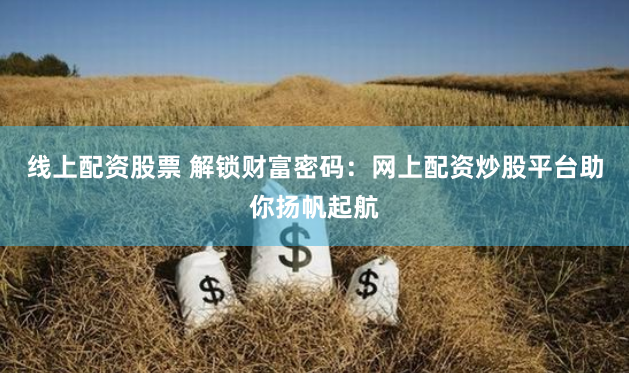 线上配资股票 解锁财富密码：网上配资炒股平台助你扬帆起航