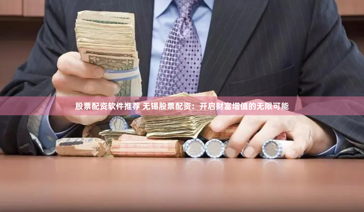 股票配资软件推荐 无锡股票配资：开启财富增值的无限可能