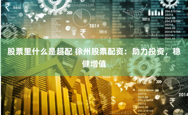 股票里什么是超配 徐州股票配资：助力投资，稳健增值