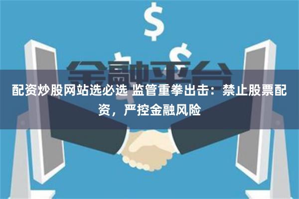 配资炒股网站选必选 监管重拳出击:禁止股票配资,严控金融风险