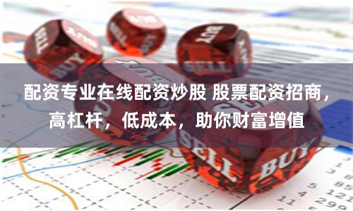 配资专业在线配资炒股 股票配资招商,高杠杆,低成本,助你财富增值