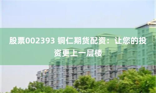 股票002393 铜仁期货配资：让您的投资更上一层楼