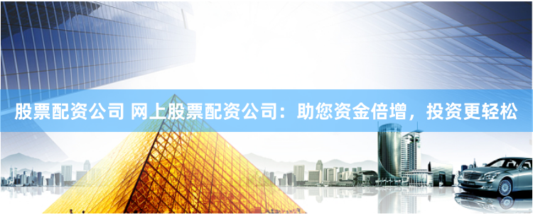 股票配资公司 网上股票配资公司：助您资金倍增，投资更轻松