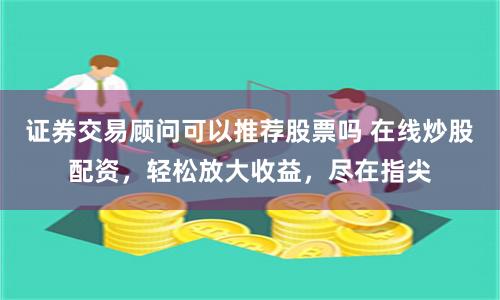 证券交易顾问可以推荐股票吗 在线炒股配资，轻松放大收益，尽在指尖