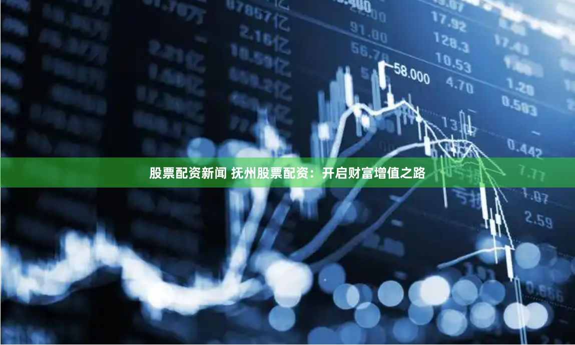 股票配资新闻 抚州股票配资：开启财富增值之路