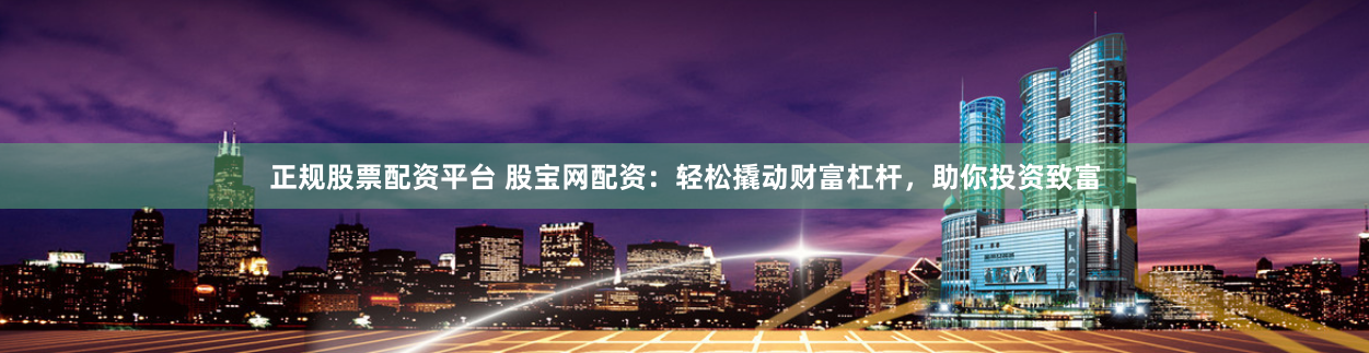 正规股票配资平台 股宝网配资:轻松撬动财富杠杆,助你投资致富