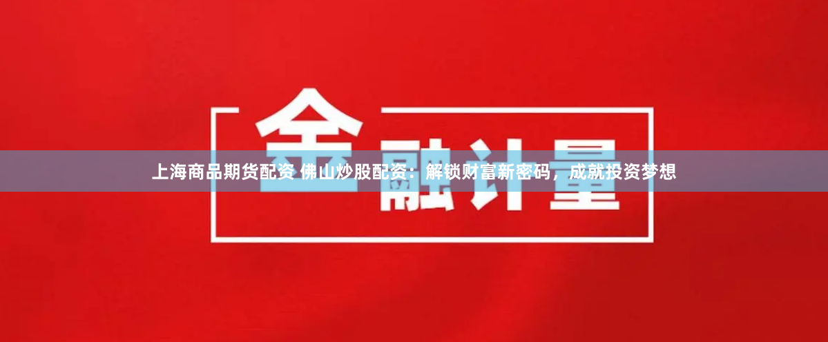 上海商品期货配资 佛山炒股配资:解锁财富新密码,成就投资梦想