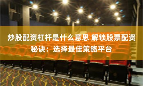 炒股配资杠杆是什么意思 解锁股票配资秘诀：选择最佳策略平台