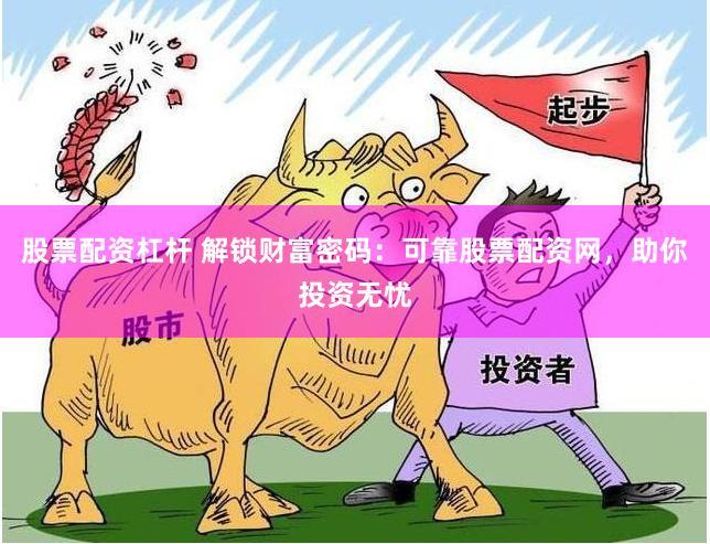 股票配资杠杆 解锁财富密码：可靠股票配资网，助你投资无忧