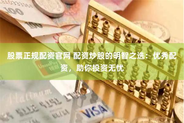 股票正规配资官网 配资炒股的明智之选：优秀配资，助你投资无忧