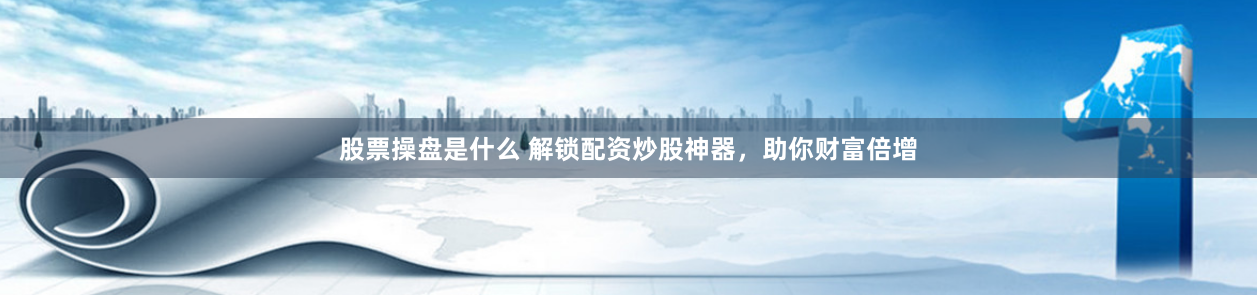 股票操盘是什么 解锁配资炒股神器，助你财富倍增
