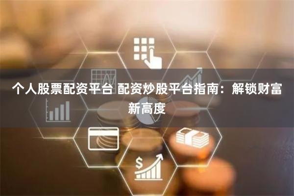 个人股票配资平台 配资炒股平台指南：解锁财富新高度