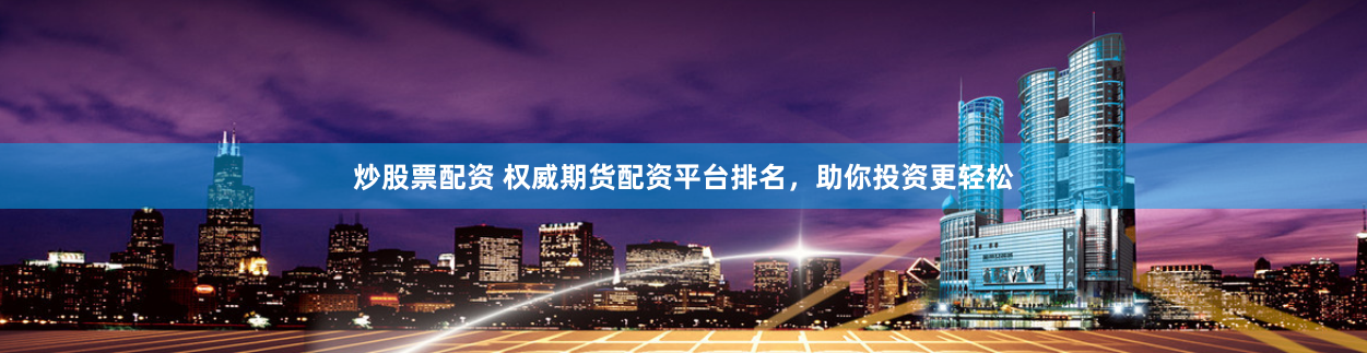 炒股票配资 权威期货配资平台排名，助你投资更轻松