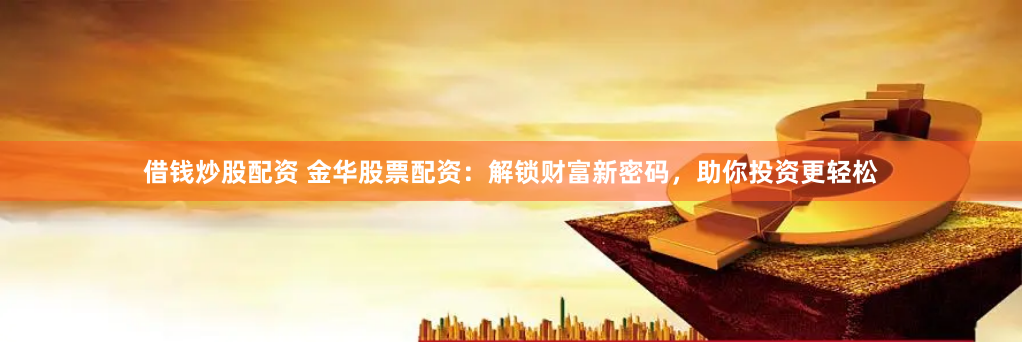 借钱炒股配资 金华股票配资：解锁财富新密码，助你投资更轻松