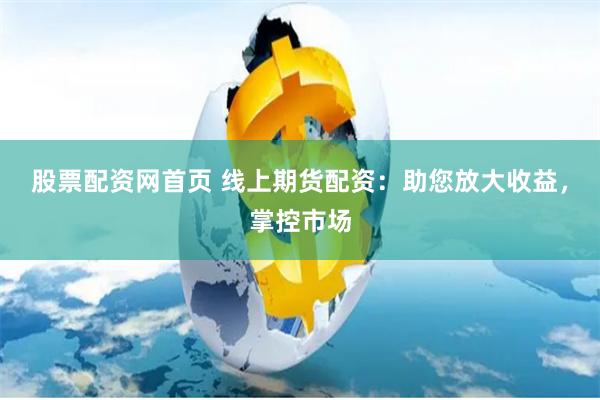 股票配资网首页 线上期货配资：助您放大收益，掌控市场