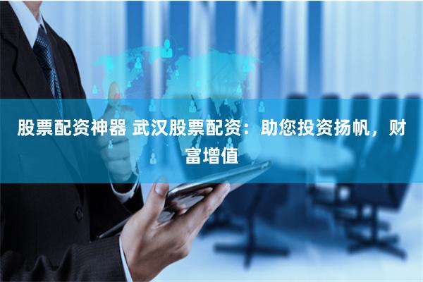 股票配资神器 武汉股票配资:助您投资扬帆,财富增值
