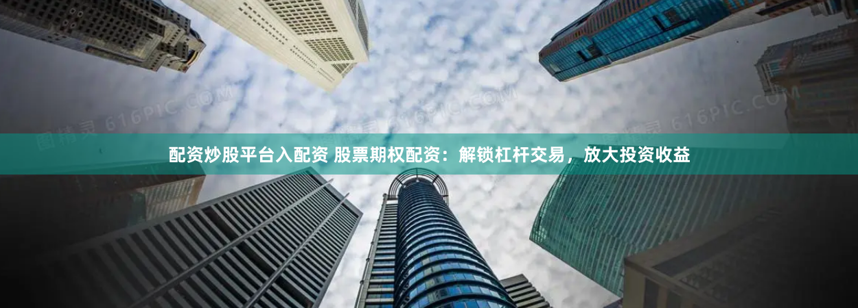 配资炒股平台入配资 股票期权配资:解锁杠杆交易,放大投资收益