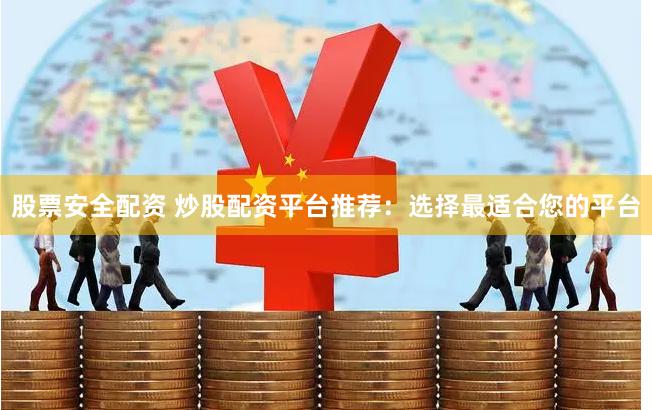 股票安全配资 炒股配资平台推荐:选择最适合您的平台
