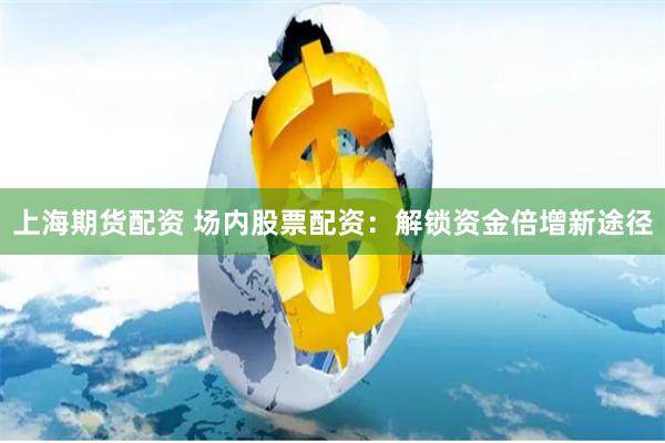 上海期货配资 场内股票配资:解锁资金倍增新途径