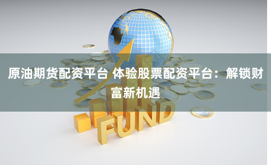 原油期货配资平台 体验股票配资平台:解锁财富新机遇