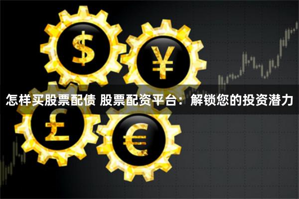 怎样买股票配债 股票配资平台：解锁您的投资潜力