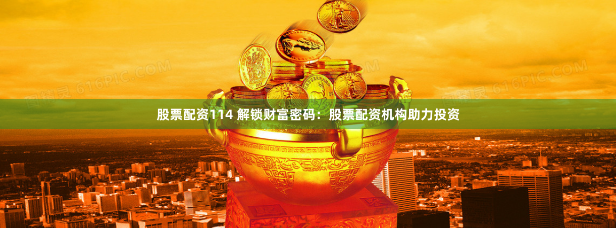 股票配资114 解锁财富密码：股票配资机构助力投资
