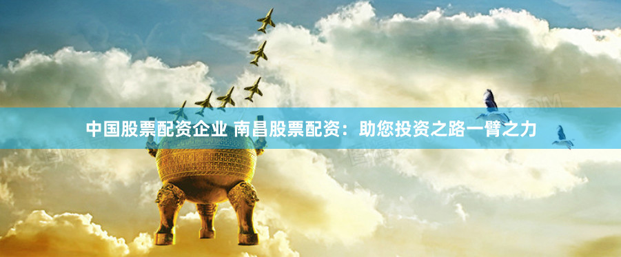 中国股票配资企业 南昌股票配资:助您投资之路一臂之力