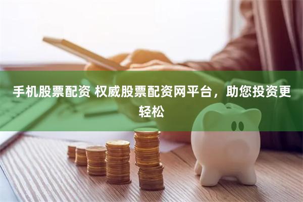 手机股票配资 权威股票配资网平台,助您投资更轻松
