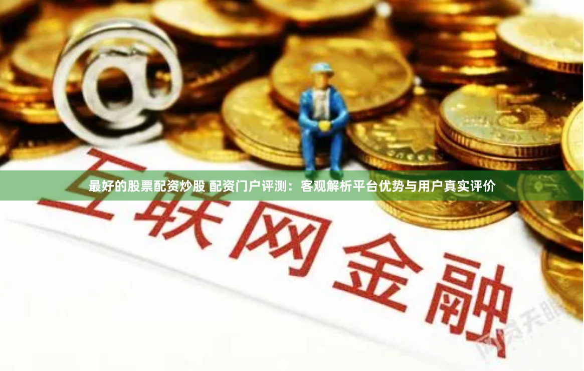 最好的股票配资炒股 配资门户评测:客观解析平台优势与用户真实评价