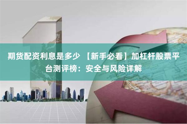 期货配资利息是多少 【新手必看】加杠杆股票平台测评榜：安全与风险详解