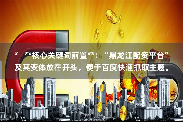 * **核心关键词前置**:“黑龙江配资平台”及其变体放在开头,便于百度快速抓取主题。