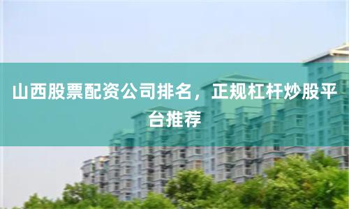 山西股票配资公司排名，正规杠杆炒股平台推荐