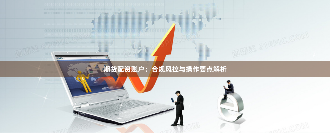 期货配资账户：合规风控与操作要点解析