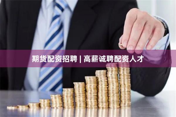 期货配资招聘 | 高薪诚聘配资人才