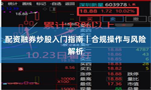 配资融券炒股入门指南｜合规操作与风险解析